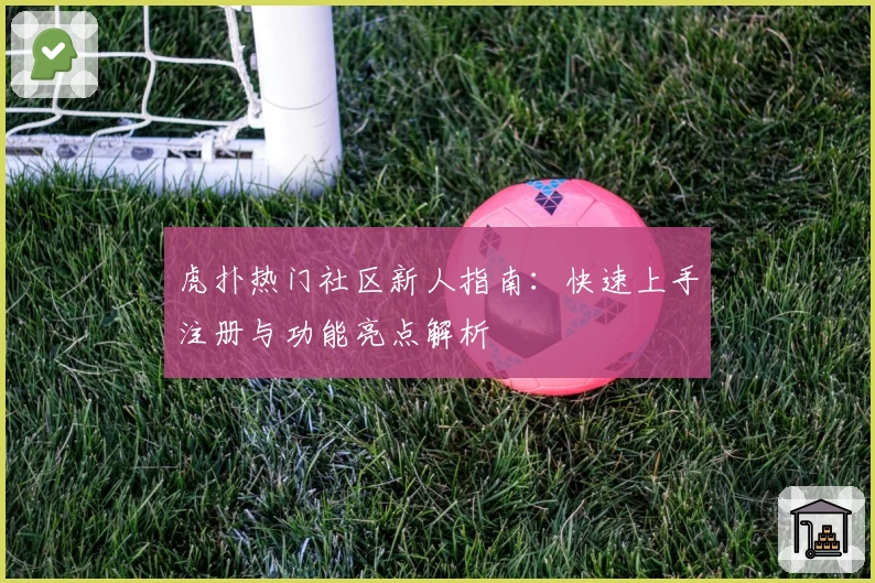 虎扑热门社区新人指南：快速上手注册与功能亮点解析