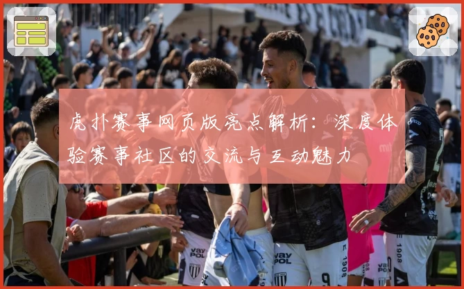 虎扑赛事网页版亮点解析:深度体验赛事社区的交流与互动魅力
