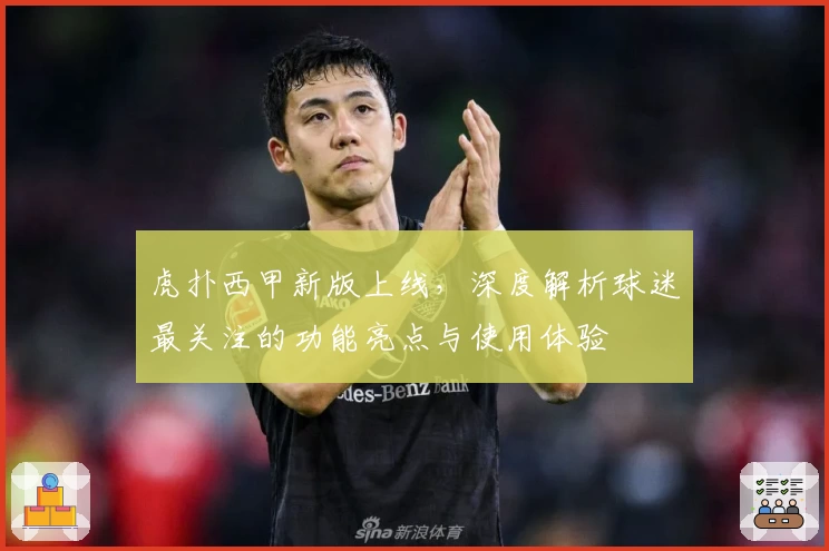 虎扑西甲新版上线，深度解析球迷最关注的功能亮点与使用体验