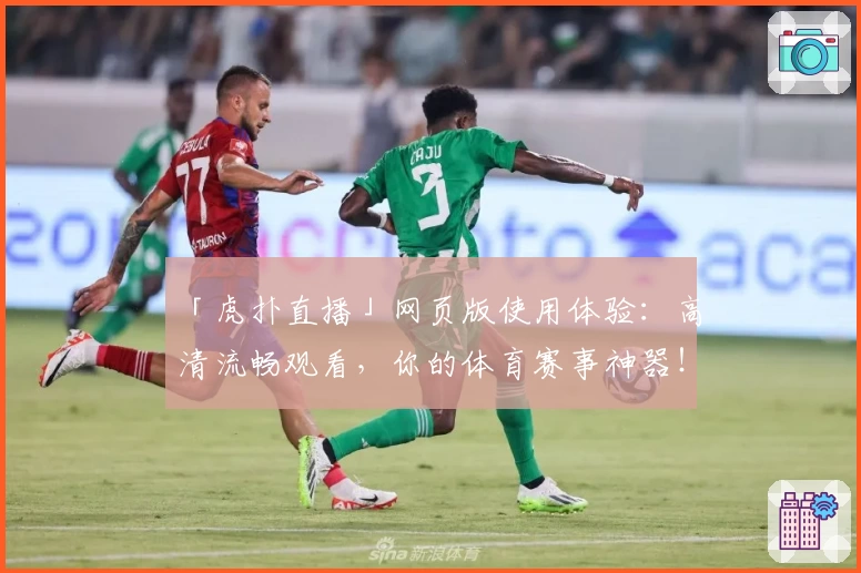 「虎扑直播」网页版使用体验：高清流畅观看，你的体育赛事神器！