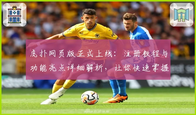 虎扑网页版正式上线：注册教程与功能亮点详细解析，让你快速掌握新体验