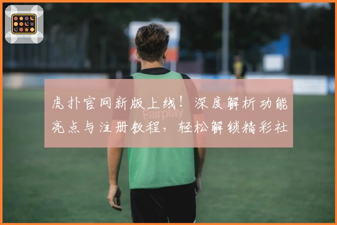虎扑官网新版上线!深度解析功能亮点与注册教程,轻松解锁精彩社区互动