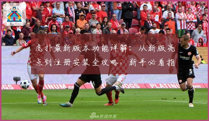 虎扑最新版本功能详解：从新版亮点到注册安装全攻略，新手必看指南