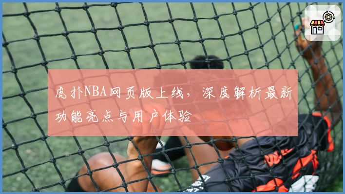 虎扑NBA网页版上线，深度解析最新功能亮点与用户体验