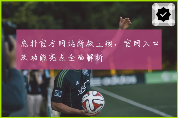 虎扑官方网站新版上线，官网入口及功能亮点全面解析