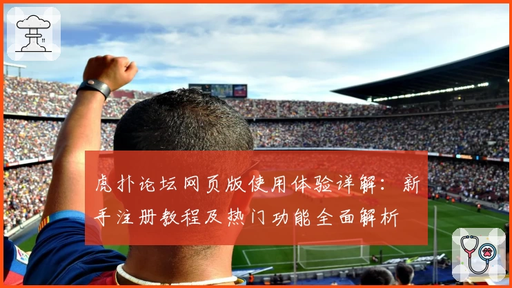 虎扑论坛网页版使用体验详解：新手注册教程及热门功能全面解析