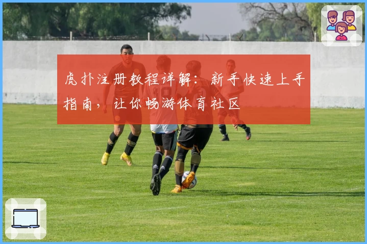 虎扑注册教程详解：新手快速上手指南，让你畅游体育社区