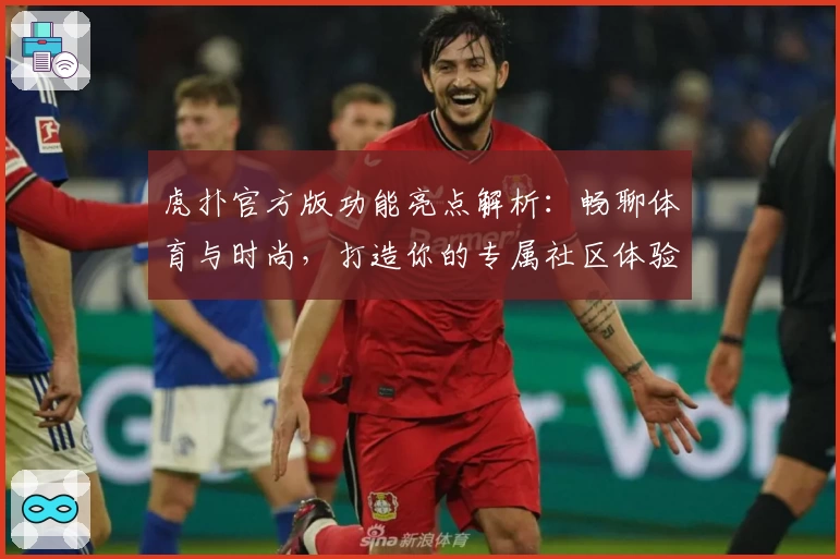 虎扑官方版功能亮点解析:畅聊体育与时尚,打造你的专属社区体验