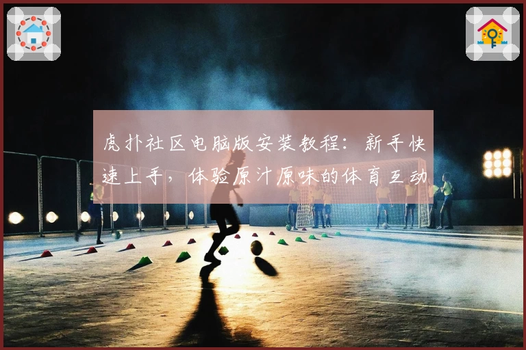 虎扑社区电脑版安装教程：新手快速上手，体验原汁原味的体育互动魅力