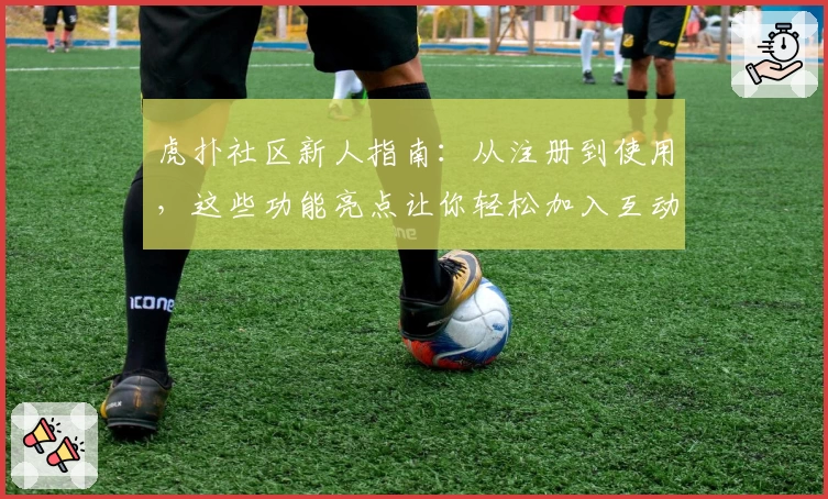 虎扑社区新人指南：从注册到使用，这些功能亮点让你轻松加入互动