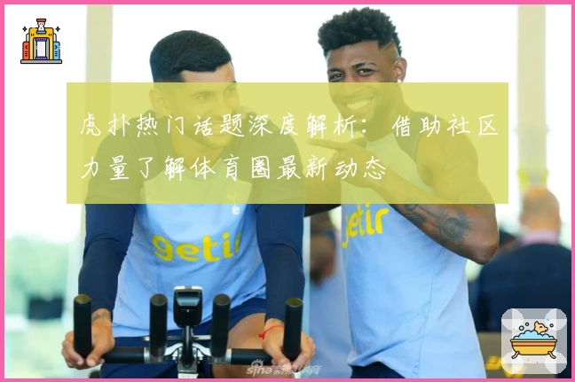 虎扑热门话题深度解析：借助社区力量了解体育圈最新动态