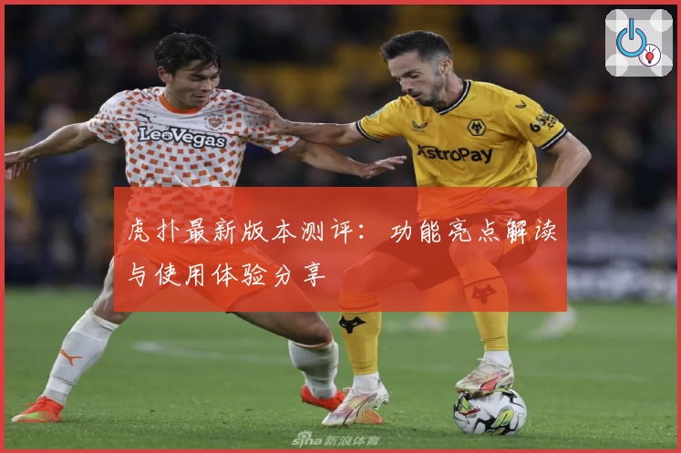 虎扑最新版本测评:功能亮点解读与使用体验分享