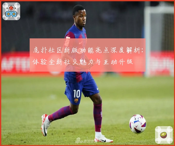 虎扑社区新版功能亮点深度解析：体验全新社交魅力与互动升级