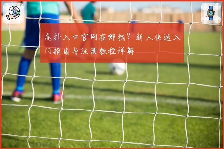 虎扑入口官网在哪找？新人快速入门指南与注册教程详解