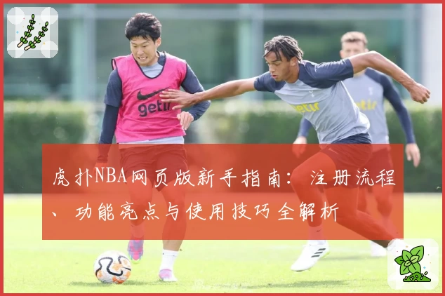 虎扑NBA网页版新手指南：注册流程、功能亮点与使用技巧全解析