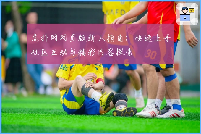 虎扑网网页版新人指南：快速上手社区互动与精彩内容探索