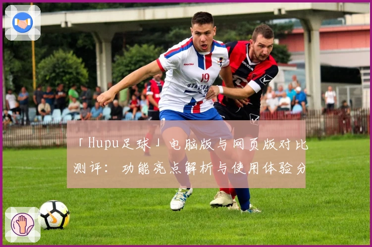 「Hupu足球」电脑版与网页版对比测评:功能亮点解析与使用体验分享