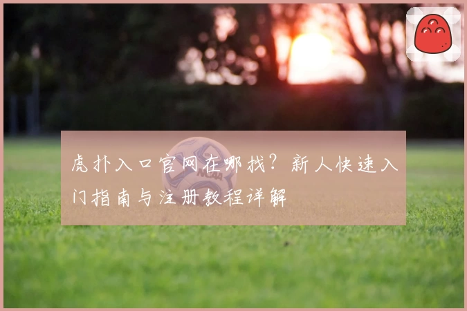 虎扑入口官网在哪找？新人快速入门指南与注册教程详解