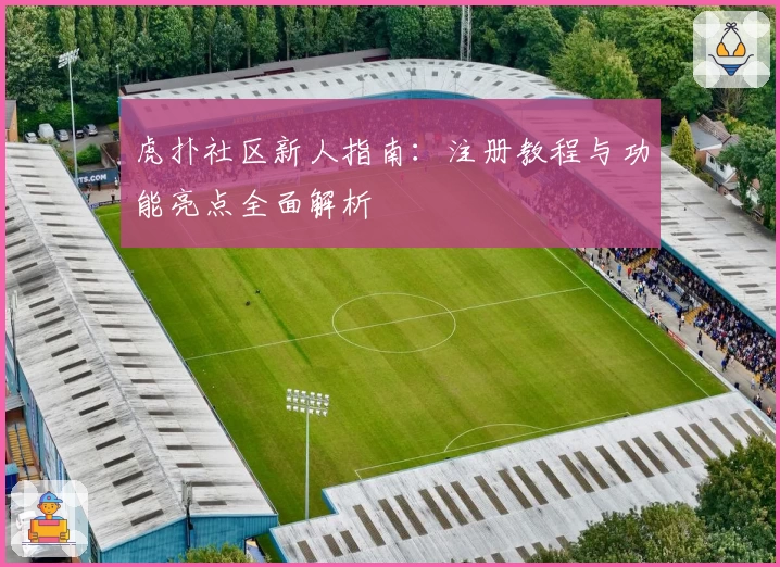 虎扑社区新人指南：注册教程与功能亮点全面解析