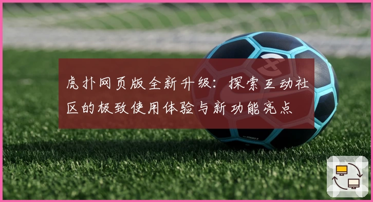 虎扑网页版全新升级：探索互动社区的极致使用体验与新功能亮点