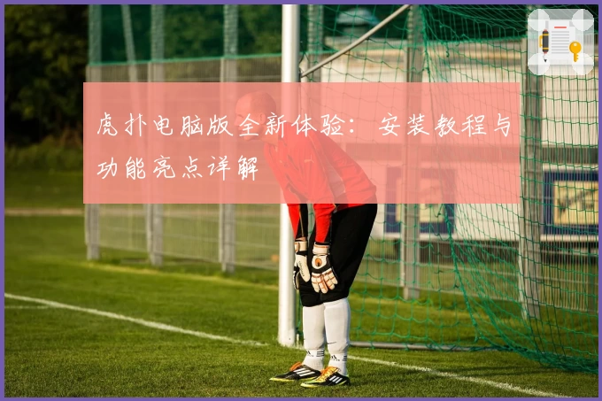 虎扑电脑版全新体验:安装教程与功能亮点详解