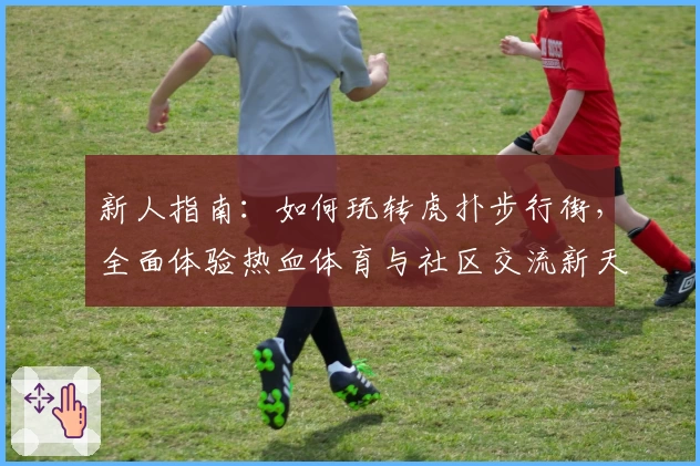 新人指南：如何玩转虎扑步行街，全面体验热血体育与社区交流新天地