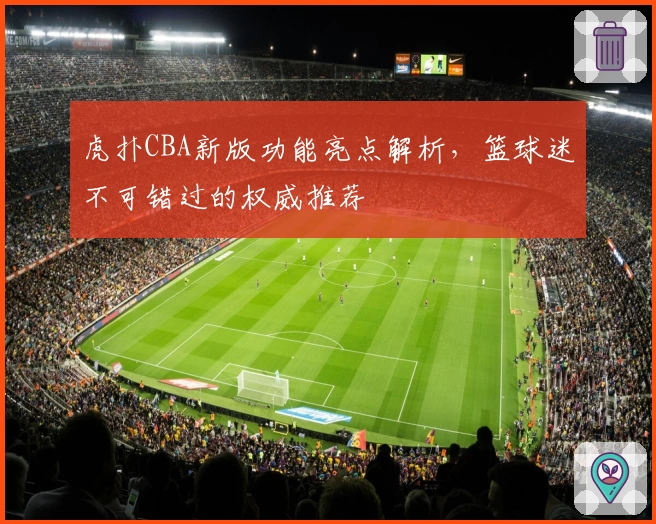 虎扑CBA新版功能亮点解析，篮球迷不可错过的权威推荐