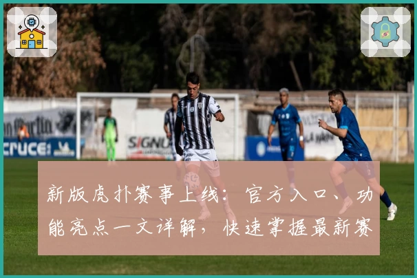 新版虎扑赛事上线:官方入口、功能亮点一文详解,快速掌握最新赛事资讯