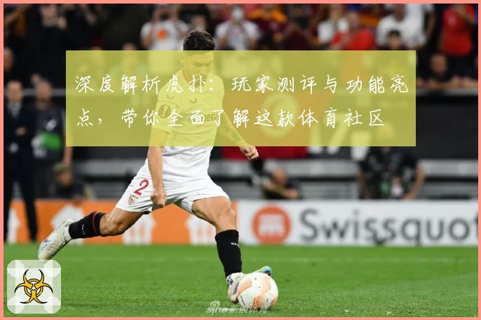 深度解析虎扑：玩家测评与功能亮点，带你全面了解这款体育社区