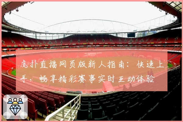 虎扑直播网页版新人指南：快速上手，畅享精彩赛事实时互动体验