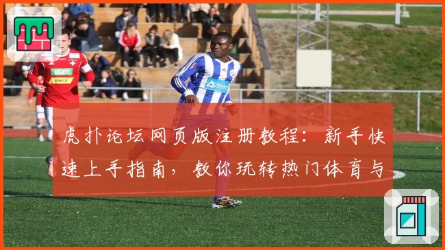 虎扑论坛网页版注册教程：新手快速上手指南，教你玩转热门体育与社区交流平台