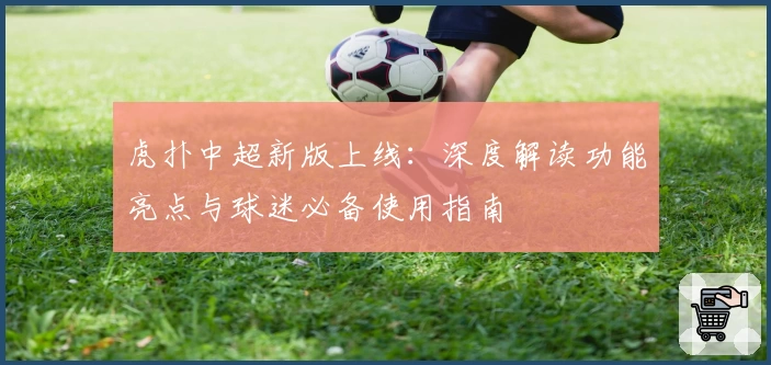 虎扑中超新版上线：深度解读功能亮点与球迷必备使用指南