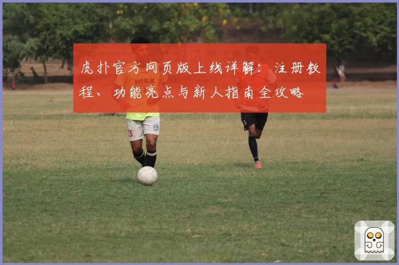 虎扑官方网页版上线详解：注册教程、功能亮点与新人指南全攻略