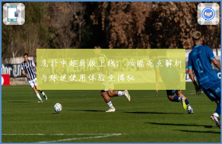 虎扑中超新版上线:功能亮点解析与球迷使用体验全揭秘