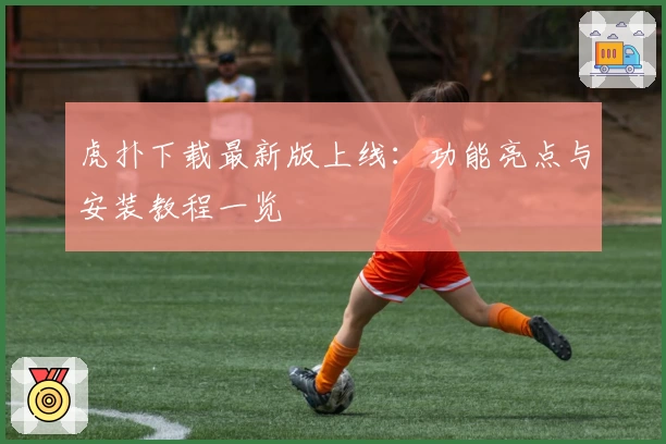 虎扑下载最新版上线：功能亮点与安装教程一览