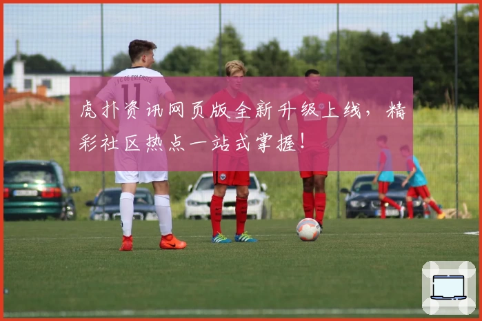 虎扑资讯网页版全新升级上线，精彩社区热点一站式掌握！