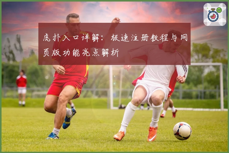 虎扑入口详解：极速注册教程与网页版功能亮点解析