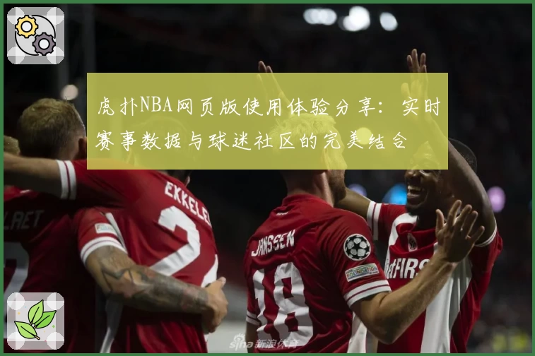 虎扑NBA网页版使用体验分享：实时赛事数据与球迷社区的完美结合