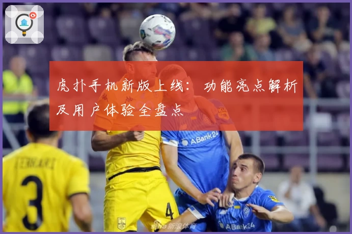 虎扑手机新版上线:功能亮点解析及用户体验全盘点