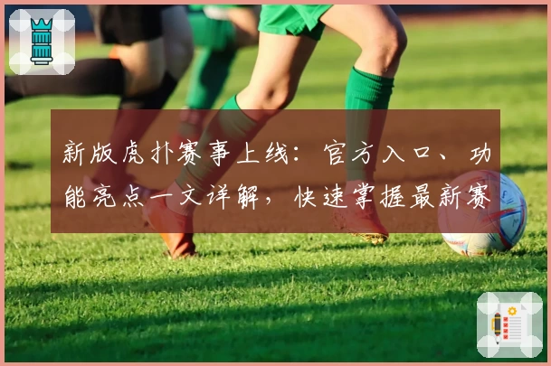 新版虎扑赛事上线：官方入口、功能亮点一文详解，快速掌握最新赛事资讯
