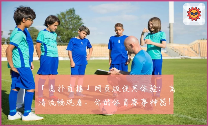 「虎扑直播」网页版使用体验：高清流畅观看，你的体育赛事神器！