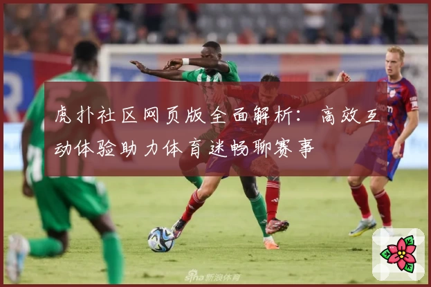 虎扑社区网页版全面解析：高效互动体验助力体育迷畅聊赛事