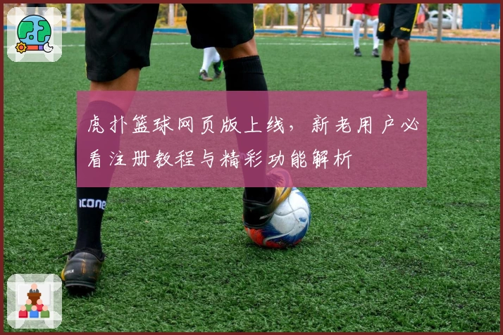 虎扑篮球网页版上线,新老用户必看注册教程与精彩功能解析