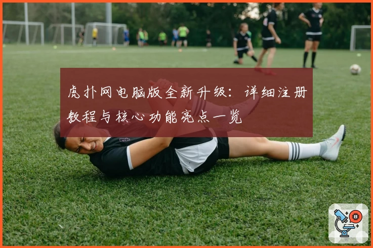 虎扑网电脑版全新升级：详细注册教程与核心功能亮点一览