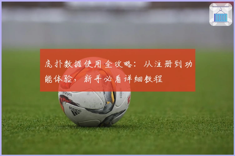 虎扑数据使用全攻略：从注册到功能体验，新手必看详细教程