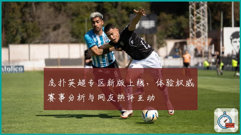 虎扑英超专区新版上线，体验权威赛事分析与网友热评互动