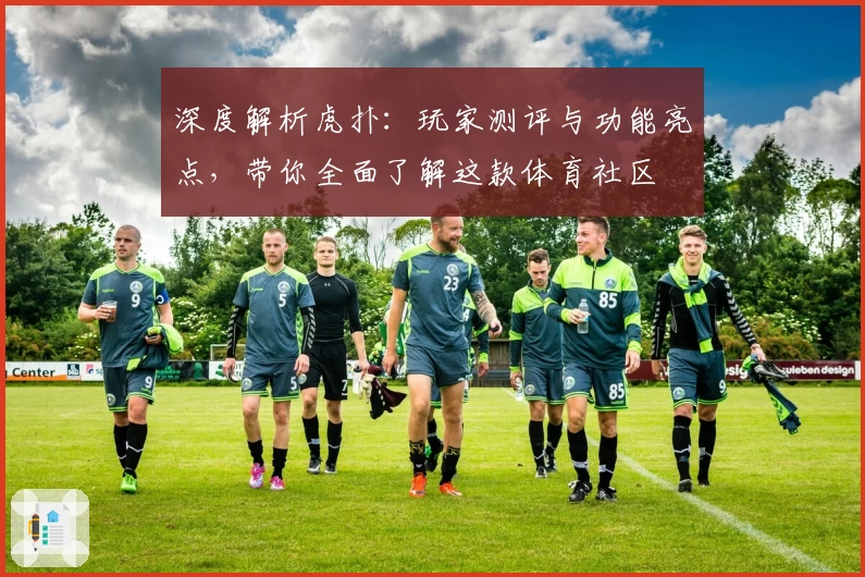 深度解析虎扑：玩家测评与功能亮点，带你全面了解这款体育社区