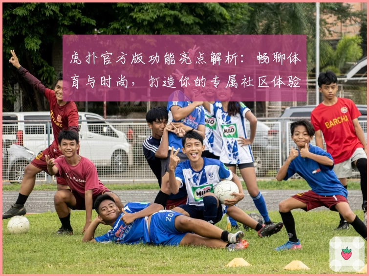 虎扑官方版功能亮点解析:畅聊体育与时尚,打造你的专属社区体验