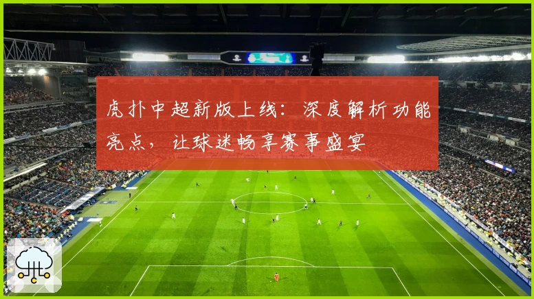 虎扑中超新版上线：深度解析功能亮点，让球迷畅享赛事盛宴