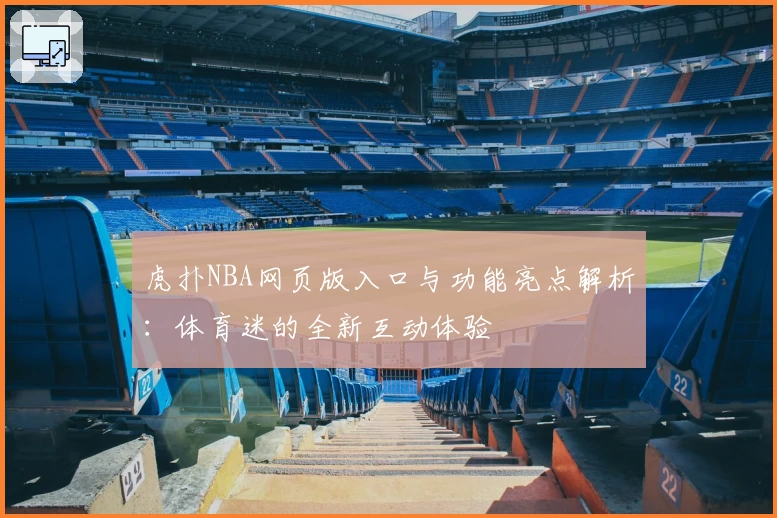 虎扑NBA网页版入口与功能亮点解析：体育迷的全新互动体验